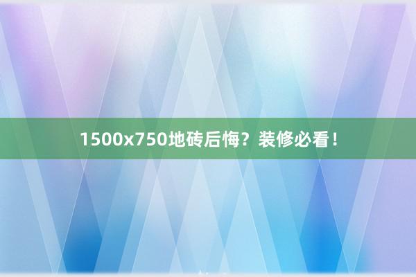1500x750地砖后悔？装修必看！