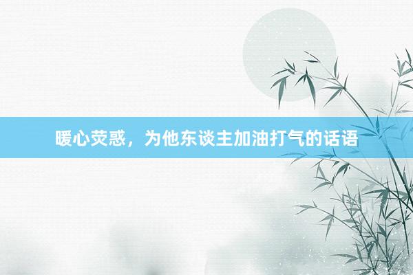 暖心荧惑，为他东谈主加油打气的话语