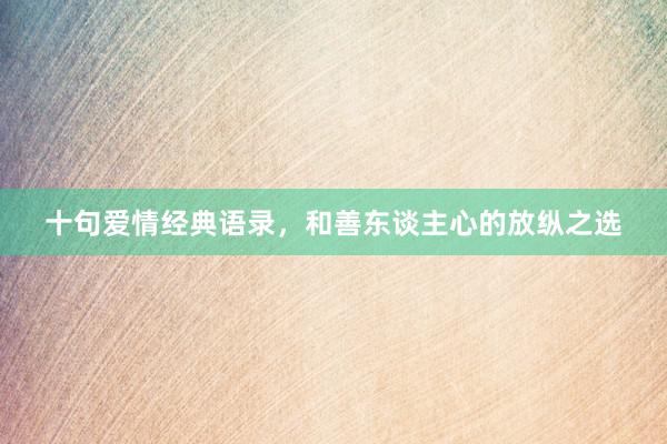 十句爱情经典语录，和善东谈主心的放纵之选