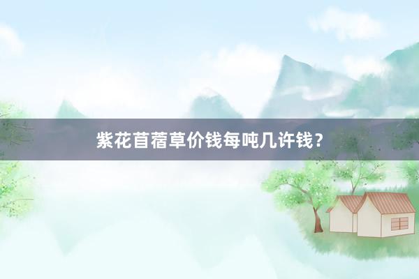 紫花苜蓿草价钱每吨几许钱？