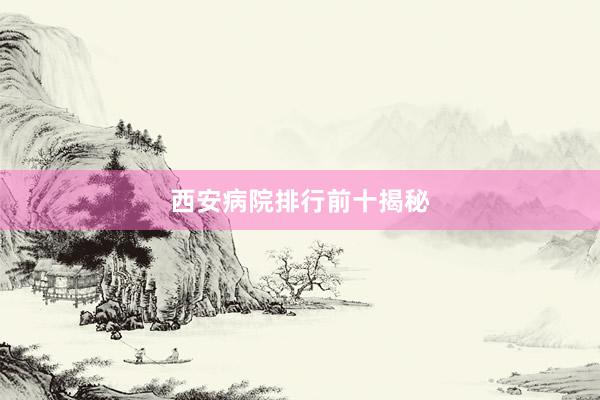 西安病院排行前十揭秘