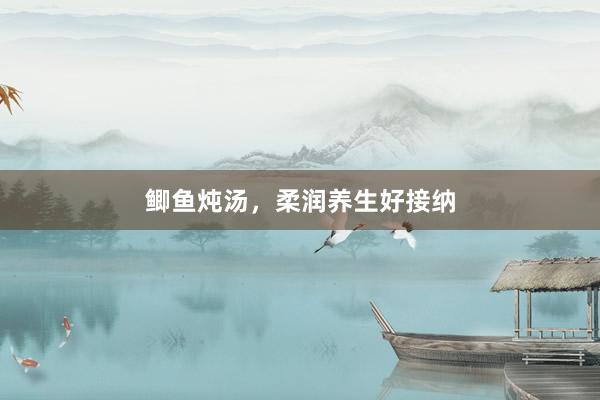鲫鱼炖汤，柔润养生好接纳