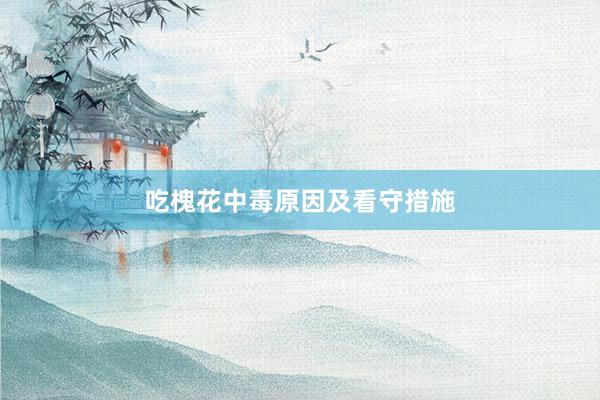 吃槐花中毒原因及看守措施