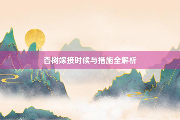 杏树嫁接时候与措施全解析