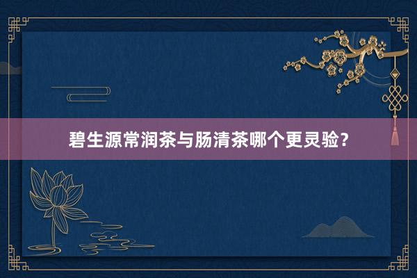碧生源常润茶与肠清茶哪个更灵验？