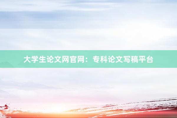 大学生论文网官网：专科论文写稿平台